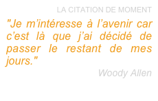 LA CITATION DE MOMENT
"Je m’intéresse à l’avenir car c’est là que j’ai décidé de passer le restant de mes jours." 
Woody Allen 
